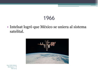 1966 
• Intelsat logró que México se uniera al sistema 
satelital. 
Ana Julia Suárez 
Rodríguez 1° B 
08/12/14 
 