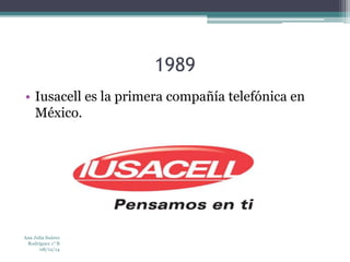 1989 
• Iusacell es la primera compañía telefónica en 
México. 
Ana Julia Suárez 
Rodríguez 1° B 
08/12/14 
 