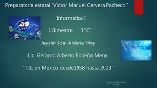Preparatoria estatal “Víctor Manuel Cervera Pacheco’’
Informática I
1 Bimestre 1’’C”
Jeysler Joel Aldana May
Lic. Gerardo Alberto Briceño Mena
“ TIC en México desde1958 hasta 2003 ”
 