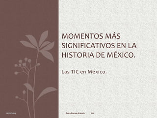 MOMENTOS MÁS 
SIGNIFICATIVOS EN LA 
HISTORIA DE MÉXICO. 
Las TIC en México. 
10/12/2014 Aura Xocua Aranda 1°A 
 