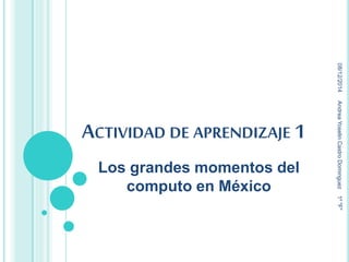 ACTIVIDAD DE APRENDIZAJE 1 
Los grandes momentos del 
computo en México 
08/12/2014 Andrea Yoselin Castro Dominguez 1º "F" 
 