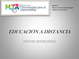 EDUCACIÓN A DISTANCIA
(FECHAS DESTACADAS)
Elaboró:
Blanca Azucena Díaz Márquez
Andrés Luna del Real
 