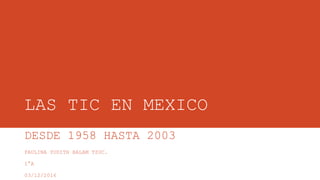 LAS TIC EN MEXICO
DESDE 1958 HASTA 2003
PAULINA YUDITH BALAM TZUC.
1°A
03/12/2016
 
