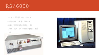 RS/6000
En el 2000 se dio a
conocer la primera
supercomputadora. La
institución encargada fue
IBM.
 