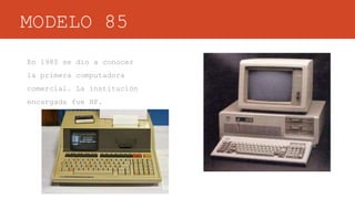 MODELO 85
En 1980 se dio a conocer
la primera computadora
comercial. La institución
encargada fue HP.
 