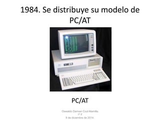 1984. Se distribuye su modelo de 
PC/AT 
PC/AT 
Oswaldo Damian Cool Alamilla 
1º F 
8 de diciembre de 2014. 
 