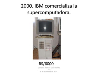 2000. IBM comercializa la 
supercomputadora. 
RS/6000 
Oswaldo Damian Cool Alamilla 
1º F 
8 de diciembre de 2014. 
 