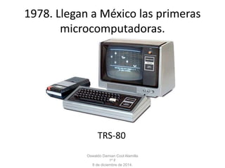 1978. Llegan a México las primeras 
microcomputadoras. 
TRS-80 
Oswaldo Damian Cool Alamilla 
1º F 
8 de diciembre de 2014. 
 