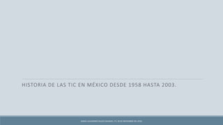 HISTORIA DE LAS TIC EN MÉXICO DESDE 1958 HASTA 2003.
DANIEL ALEJANDRO CAUICH SALAZAR, 1°C, 30 DE NOVIEMBRE DEL 2016.
 