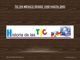 TIC EN MÉXICO DESDE 1958 HASTA 2003
12/12/2015 05:30 a. m.CARLOS EDUARDO PECH CHIN 1-G
 