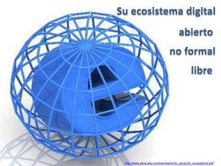 Su ecosistema digital
                                      abierto
                                no formal
                                               libre




 http://www.sena.edu.co/downloads/clic_sena/clic_ecosistema.swf
 