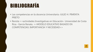 BIBLIOGRAFÍA
• Las competencias en la docencia Universitaria.-JULIO H. PIMENTA
PRIETO
• Revista <<actividades Investigativas en Educación- Universidad de Costa
Rica.- García Renata. <<MODELO EDUCATIVO BASADO EN
COMPETENCIAS: IMPORTANCIA Y NECESIDAD>>
 