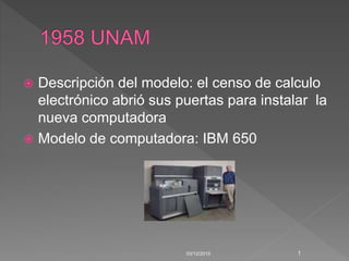  Descripción del modelo: el censo de calculo
electrónico abrió sus puertas para instalar la
nueva computadora
 Modelo de computadora: IBM 650
03/12/2015 1
 