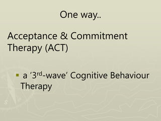 One way..
Acceptance & Commitment
Therapy (ACT)
 a ‘3rd-wave’ Cognitive Behaviour
Therapy
 