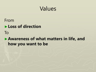Values
From
►Loss of direction
To
►Awareness of what matters in life, and
how you want to be
 