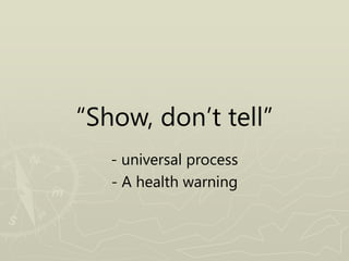 “Show, don’t tell”
- universal process
- A health warning
 