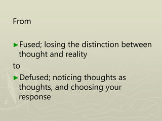 From
►Fused; losing the distinction between
thought and reality
to
►Defused; noticing thoughts as
thoughts, and choosing your
response
 
