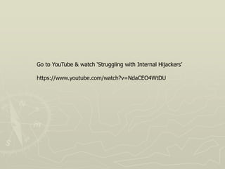 Go to YouTube & watch ‘Struggling with Internal Hijackers’
https://www.youtube.com/watch?v=NdaCEO4WtDU
 