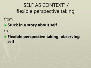 ‘SELF AS CONTEXT’ /
flexible perspective taking
from
►Stuck in a story about self
to
►Flexible perspective taking, observing
self
 