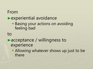 From
►experiential avoidance
 Basing your actions on avoiding
feeling bad
to
►acceptance / willingness to
experience
 Allowing whatever shows up just to be
there
 