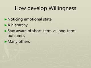 How develop Willingness
►Noticing emotional state
►A hierarchy
►Stay aware of short-term vs long-term
outcomes
►Many others
 
