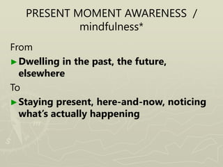 PRESENT MOMENT AWARENESS /
mindfulness*
From
►Dwelling in the past, the future,
elsewhere
To
►Staying present, here-and-now, noticing
what’s actually happening
 