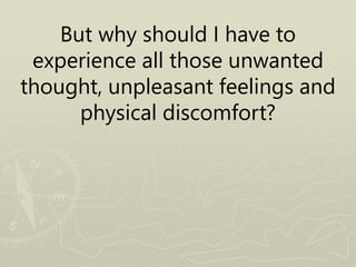But why should I have to
experience all those unwanted
thought, unpleasant feelings and
physical discomfort?
 