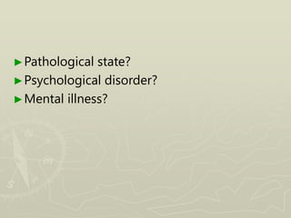 ►Pathological state?
►Psychological disorder?
►Mental illness?
 