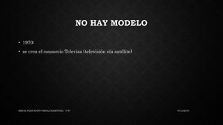 NO HAY MODELO
• 1970:
• se crea el consorcio Televisa (televisión vía satélite)
07/12/2016ERICK FERNANDO ORDAZ MARTINEZ "1°E"
 