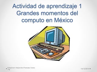 Actividad de aprendizaje 1 
Grandes momentos del 
computo en México 
14/12/2014 
Estephani Alejandra Paredes Torres 
1ºB 
 