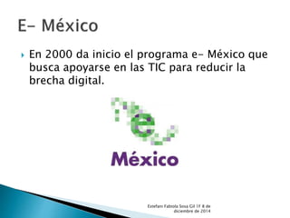  En 2000 da inicio el programa e- México que 
busca apoyarse en las TIC para reducir la 
brecha digital. 
Estefani Fabiola Sosa Gil 1F 8 de 
diciembre de 2014 
