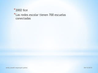 *2002 Ilce
*Las redes escolar tienen 700 escuelas
conectadas
emily janeth mayorquin palma 04/12/2015
 