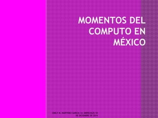 MOMENTOS DEL 
COMPUTO EN 
MÉXICO 
EMILY M. MARTINEZ GARCIA 1A MIERCOLES 10 
DE DICIEMBRE DE 2014 
 