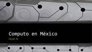 Computo en México
Equipo #2
 