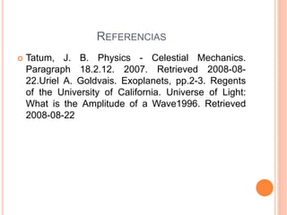 REFERENCIAS
 Tatum, J. B. Physics - Celestial Mechanics.
Paragraph 18.2.12. 2007. Retrieved 2008-08-
22.Uriel A. Goldvais. Exoplanets, pp.2-3. Regents
of the University of California. Universe of Light:
What is the Amplitude of a Wave1996. Retrieved
2008-08-22
 