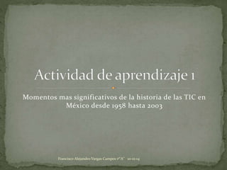 Momentos mas significativos de la historia de las TIC en 
México desde 1958 hasta 2003 
Francisco Alejandro Vargas Campos 1º"A" 10-12-14 
 