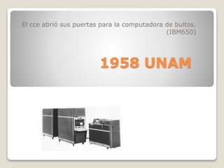 1958 UNAM
El cce abrió sus puertas para la computadora de bultos.
(IBM650)
 