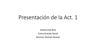 Presentación de la Act. 1
Historia del Arte
Comunicación Social
Alumno: Damian Alvarez
 