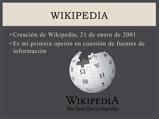 Creación de Wikipedia, 21 de enero de 2001
Es mi primera opción en cuestión de fuentes de
información
WIKIPEDIA
 