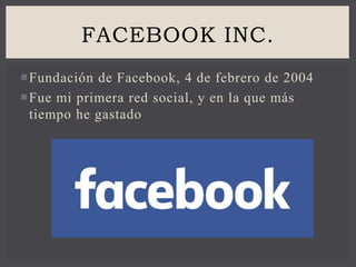Fundación de Facebook, 4 de febrero de 2004
Fue mi primera red social, y en la que más
tiempo he gastado
FACEBOOK INC.
 