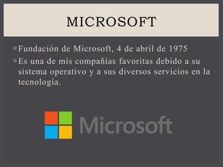 Fundación de Microsoft, 4 de abril de 1975
Es una de mis compañías favoritas debido a su
sistema operativo y a sus diversos servicios en la
tecnología.
MICROSOFT
 