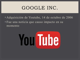 Adquisición de Youtube, 14 de octubre de 2006
Fue una noticia que causo impacto en su
momento
GOOGLE INC.
 