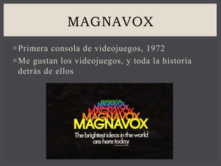 Primera consola de videojuegos, 1972
Me gustan los videojuegos, y toda la historia
detrás de ellos
MAGNAVOX
 