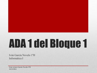 ADA 1 del Bloque 1 
Iván García Novelo 1ºH 
Informática I 
Iván Arturo García Novelo 1ºH 
10/12/2014 
 