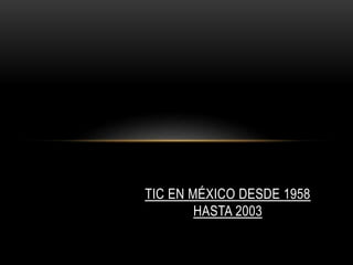 TIC EN MÉXICO DESDE 1958
HASTA 2003
 