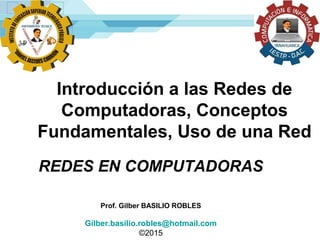 Introducción a las Redes de
Computadoras, Conceptos
Fundamentales, Uso de una Red
REDES EN COMPUTADORAS
Prof. Gilber BASILIO ROBLES
Gilber.basilio.robles@hotmail.com
©2015
 