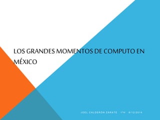 LOS GRANDES MOMENTOS DE COMPUTO EN 
MÉXICO 
J O E L C A L D E R Ó N Z Á R A T E 1 º H 8 / 1 2 / 2 0 1 4 
 