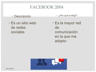 • Es un sitio web
de redes
sociales
• Es la mayor red
de
comunicación
en la que me
adapto
05/12/2016
FACEBOOK 2004
• Descripción • ¿Por qué lo elegí?
 