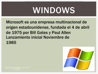 Lanzamiento inicial Noviembre de
1985
WINDOWS
Jordy Eduardo Negron Lara, 1-D,
5/12/16
Microsoft es una empresa multinacional de
origen estadounidense, fundada el 4 de abril
de 1975 por Bill Gates y Paul Allen
 