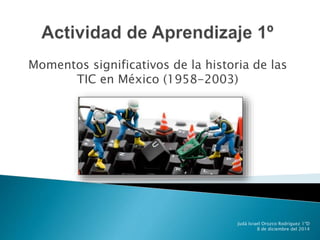 Momentos significativos de la historia de las 
TIC en México (1958-2003) 
Judá Israel Orozco Rodríguez 1ºD 
8 de diciembre del 2014 
 